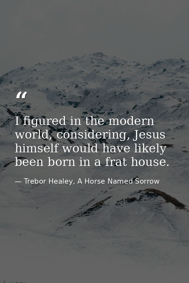 I figured in the modern world, considering, Jesus himself would have likely been born in a frat house. — Trebor Healey, A Horse Named Sorrow