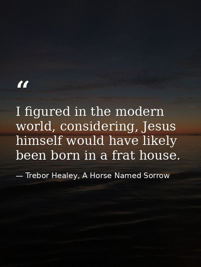 I figured in the modern world, considering, Jesus himself would have likely been born in a frat house. — Trebor Healey, A Horse Named Sorrow