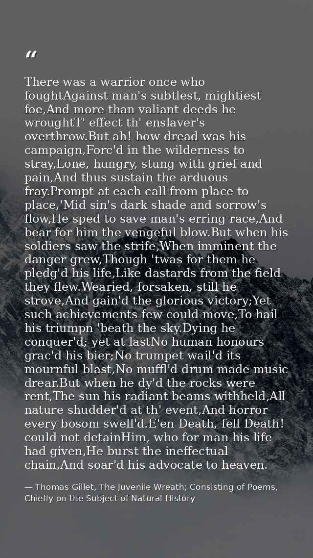 There was a warrior once who foughtAgainst man's subtlest, mightiest foe,And more than valiant deeds he wroughtT' effect — Thomas Gillet, The Juvenile Wreath; Consisting of Poems, Chiefly on the Subject of Natural History