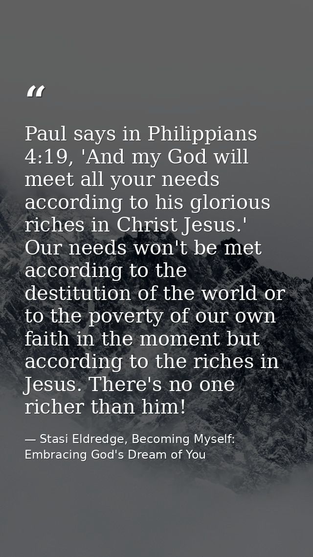 Paul says in Philippians 4:19, 'And my God will meet all your needs according to his glorious riches in Christ Jesus.' O — Stasi Eldredge, Becoming Myself: Embracing God's Dream of You