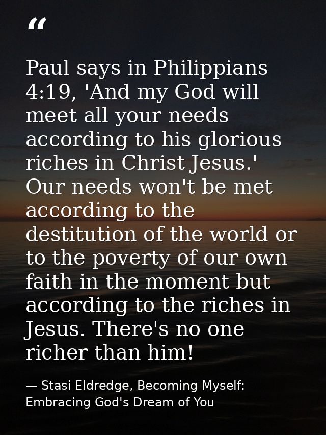 Paul says in Philippians 4:19, 'And my God will meet all your needs according to his glorious riches in Christ Jesus.' O — Stasi Eldredge, Becoming Myself: Embracing God's Dream of You