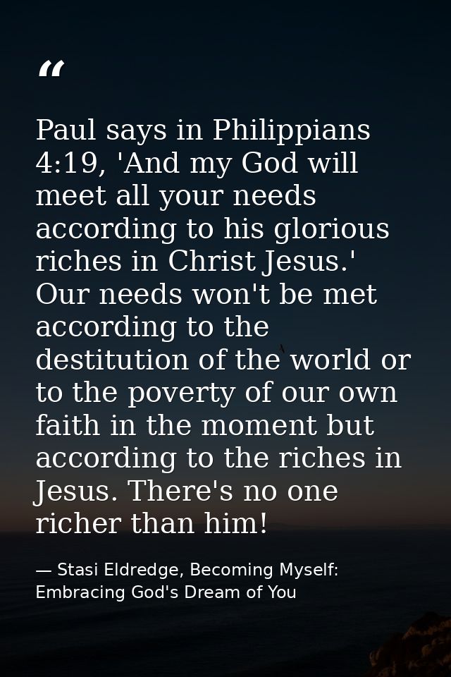 Paul says in Philippians 4:19, 'And my God will meet all your needs according to his glorious riches in Christ Jesus.' O — Stasi Eldredge, Becoming Myself: Embracing God's Dream of You