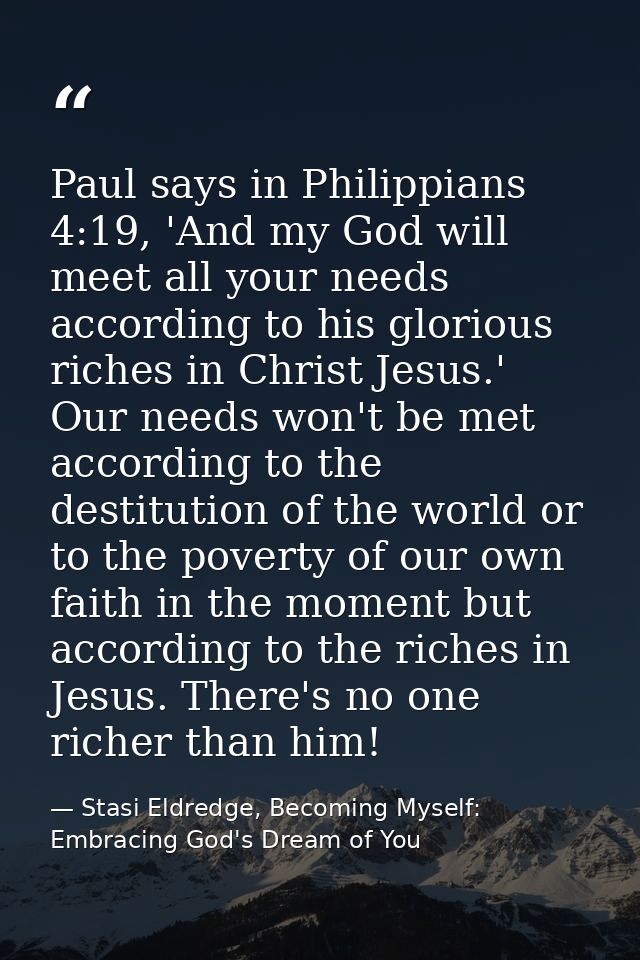 Paul says in Philippians 4:19, 'And my God will meet all your needs according to his glorious riches in Christ Jesus.' O — Stasi Eldredge, Becoming Myself: Embracing God's Dream of You