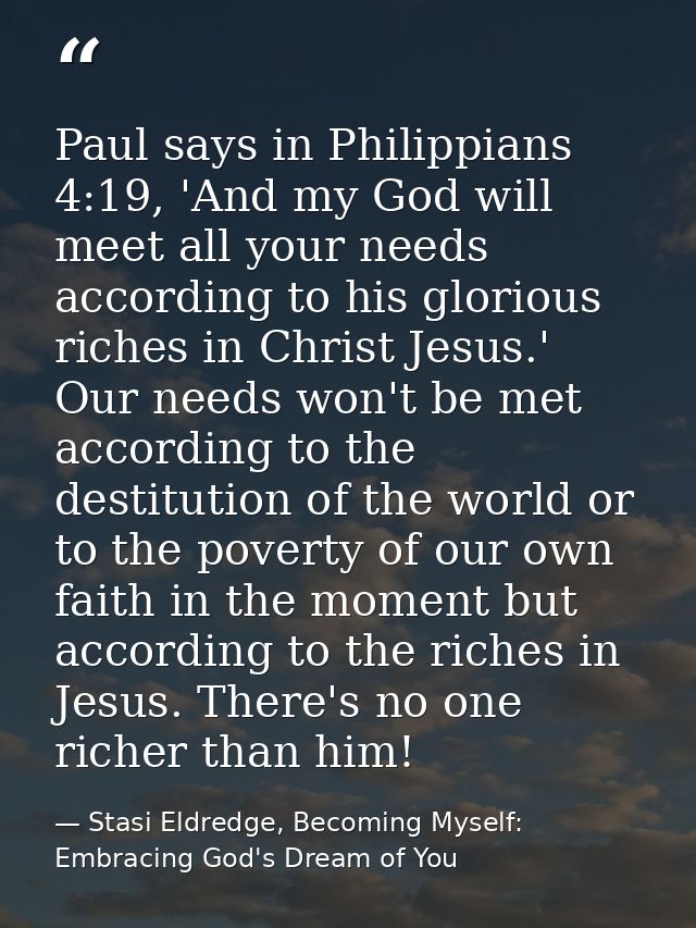 Paul says in Philippians 4:19, 'And my God will meet all your needs according to his glorious riches in Christ Jesus.' O — Stasi Eldredge, Becoming Myself: Embracing God's Dream of You