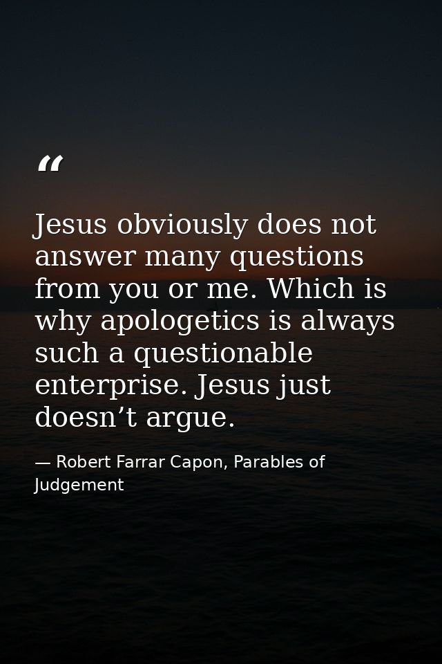 Jesus obviously does not answer many questions from you or me. Which is why apologetics is always such a questionable en — Robert Farrar Capon, Parables of Judgement