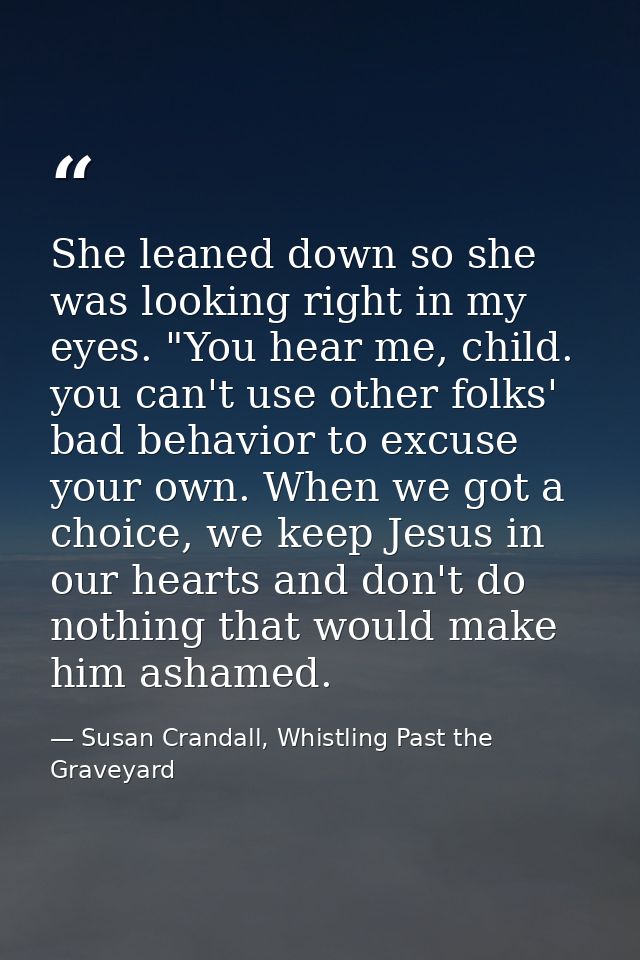 She leaned down so she was looking right in my eyes. "You hear me, child. you can't use other folks' bad behavior to exc — Susan Crandall, Whistling Past the Graveyard