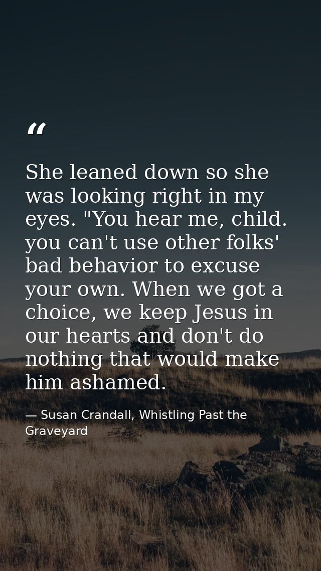 She leaned down so she was looking right in my eyes. "You hear me, child. you can't use other folks' bad behavior to exc — Susan Crandall, Whistling Past the Graveyard
