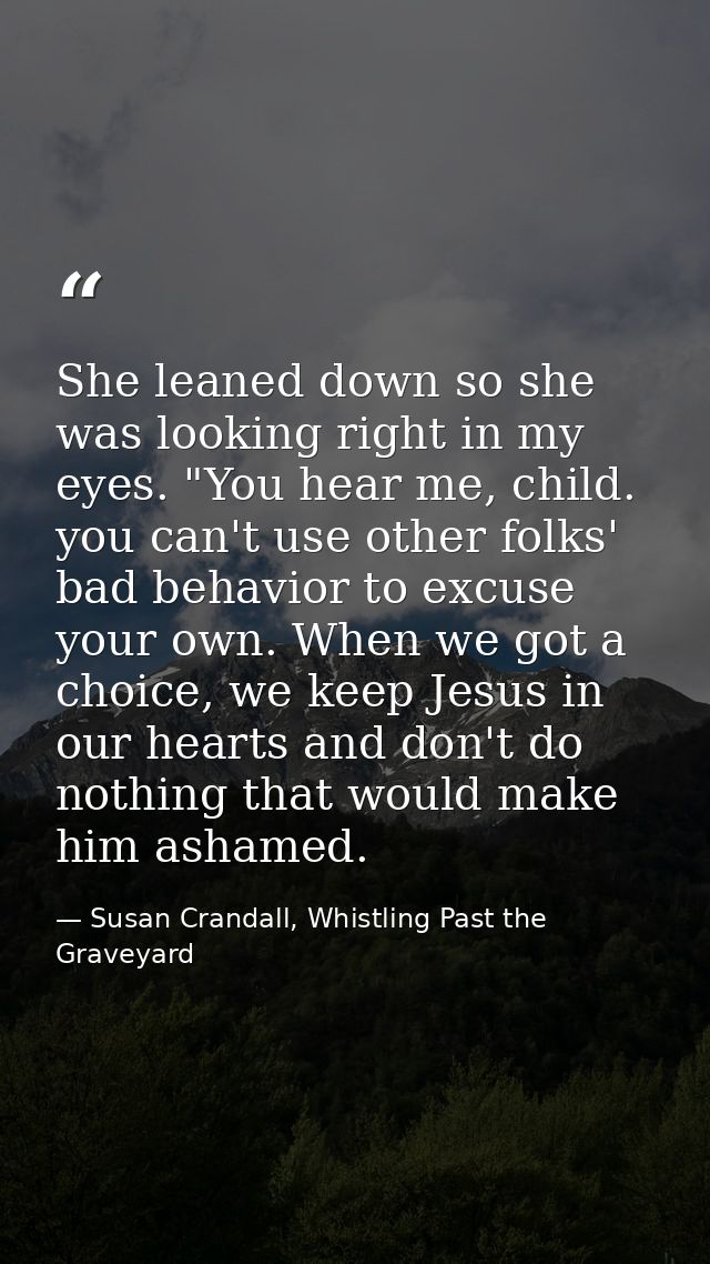 She leaned down so she was looking right in my eyes. "You hear me, child. you can't use other folks' bad behavior to exc — Susan Crandall, Whistling Past the Graveyard