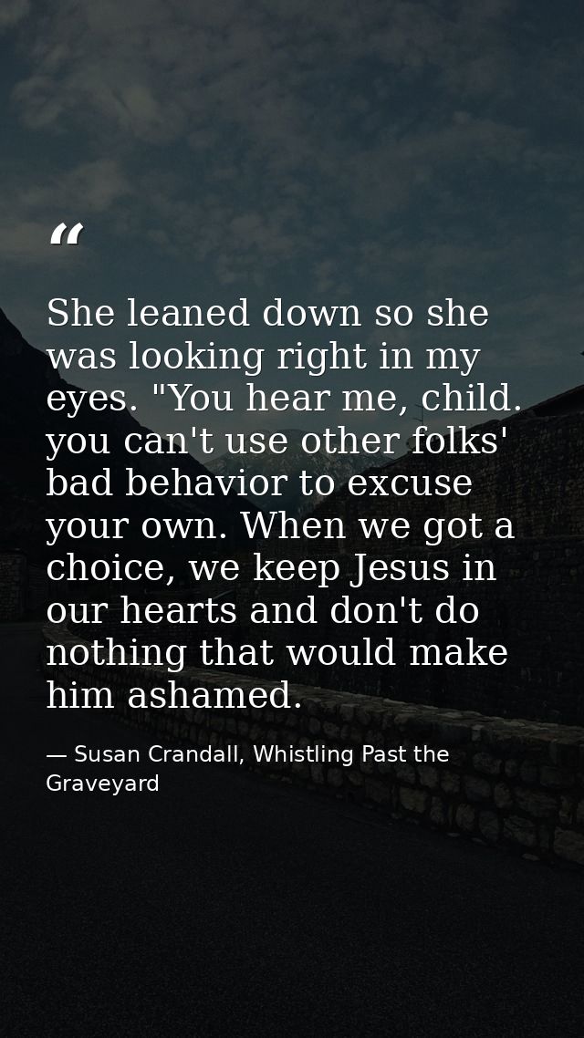 She leaned down so she was looking right in my eyes. "You hear me, child. you can't use other folks' bad behavior to exc — Susan Crandall, Whistling Past the Graveyard