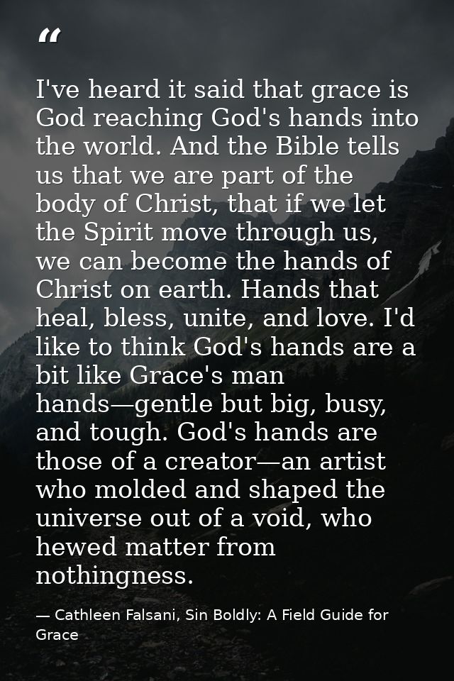 I've heard it said that grace is God reaching God's hands into the world. And the Bible tells us that we are part of the — Cathleen Falsani, Sin Boldly: A Field Guide for Grace