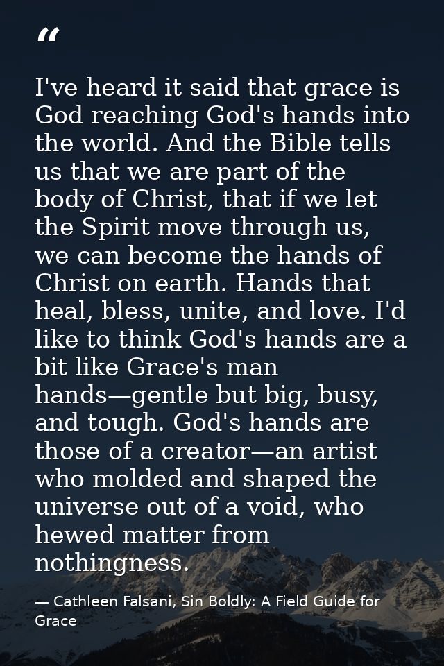 I've heard it said that grace is God reaching God's hands into the world. And the Bible tells us that we are part of the — Cathleen Falsani, Sin Boldly: A Field Guide for Grace