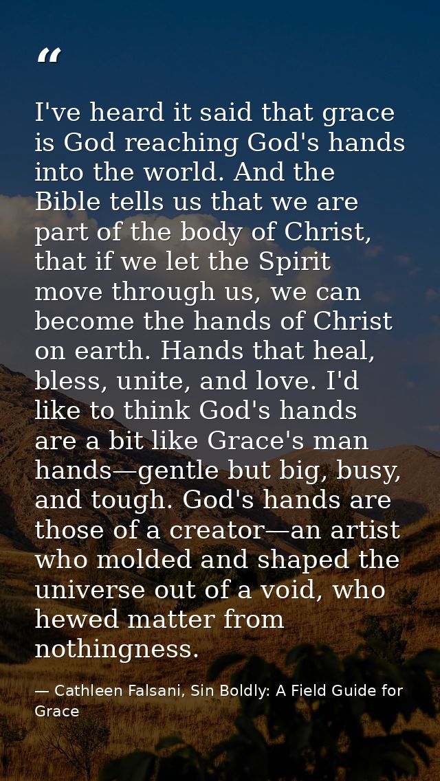 I've heard it said that grace is God reaching God's hands into the world. And the Bible tells us that we are part of the — Cathleen Falsani, Sin Boldly: A Field Guide for Grace