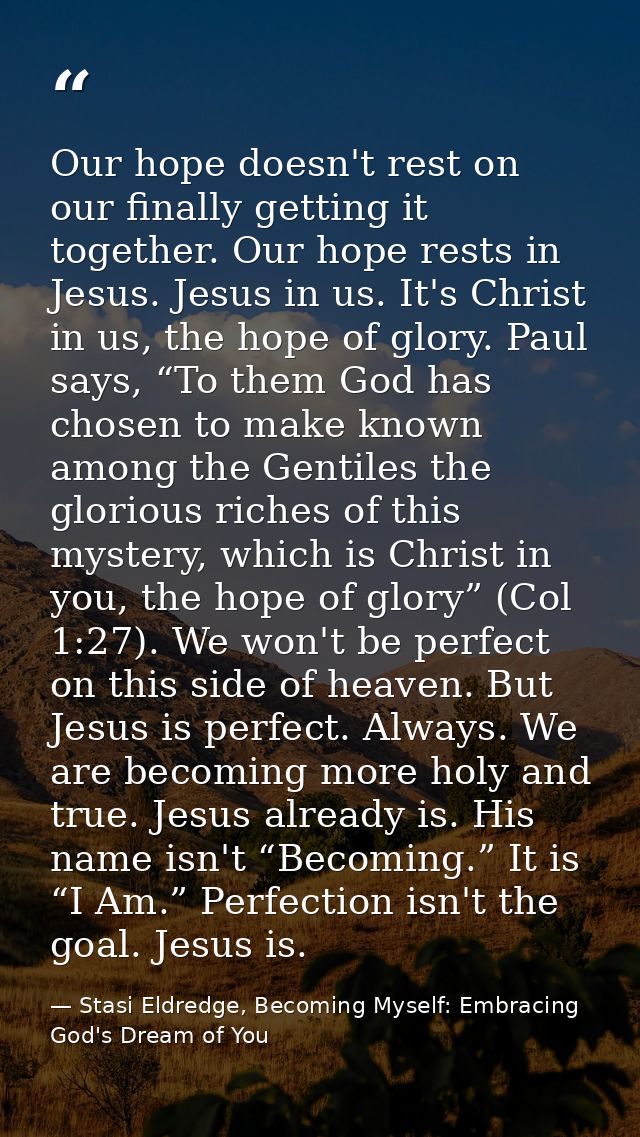 Our hope doesn't rest on our finally getting it together. Our hope rests in Jesus. Jesus in us. It's Christ in us, the h — Stasi Eldredge, Becoming Myself: Embracing God's Dream of You