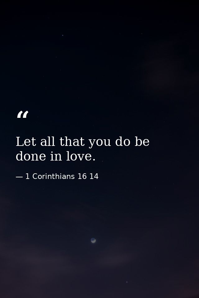 Let all that you do be done in love. — 1 Corinthians 16 14