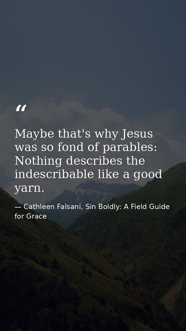 Maybe that's why Jesus was so fond of parables: Nothing describes the indescribable like a good yarn. — Cathleen Falsani, Sin Boldly: A Field Guide for Grace