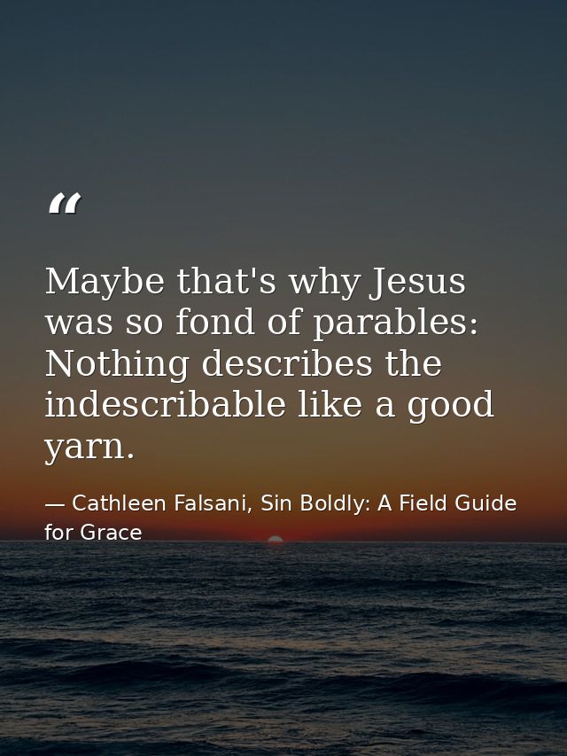 Maybe that's why Jesus was so fond of parables: Nothing describes the indescribable like a good yarn. — Cathleen Falsani, Sin Boldly: A Field Guide for Grace