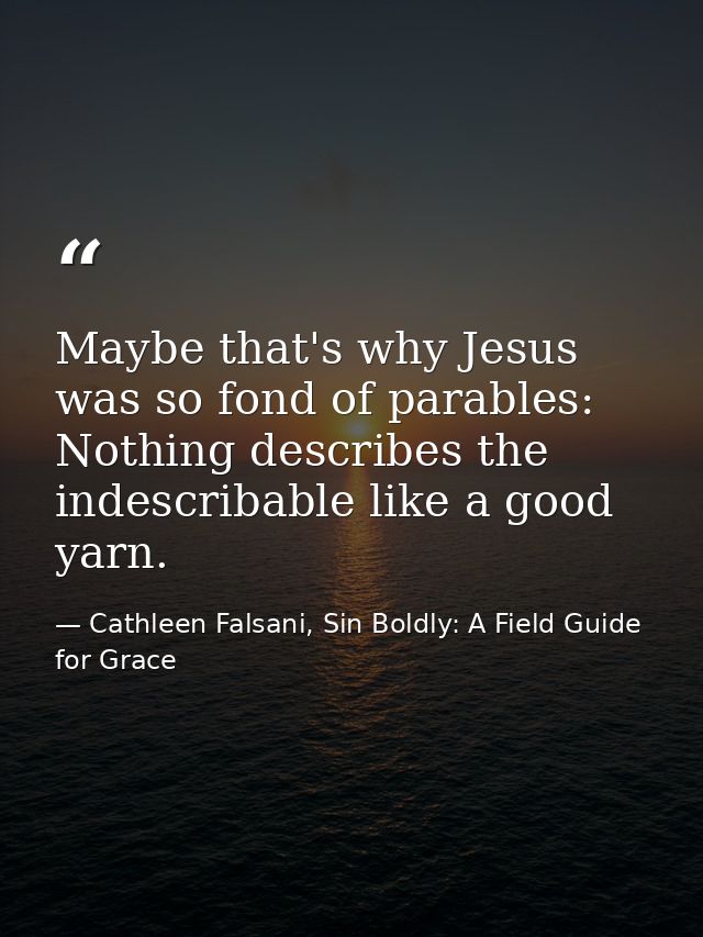 Maybe that's why Jesus was so fond of parables: Nothing describes the indescribable like a good yarn. — Cathleen Falsani, Sin Boldly: A Field Guide for Grace
