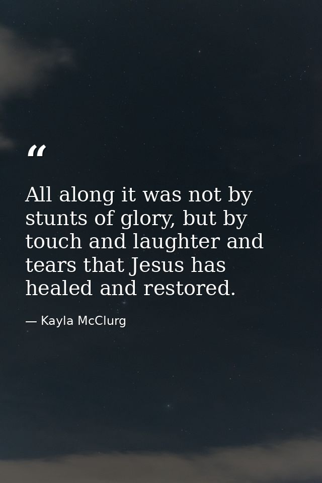 All along it was not by stunts of glory, but by touch and laughter and tears that Jesus has healed and restored. — Kayla McClurg