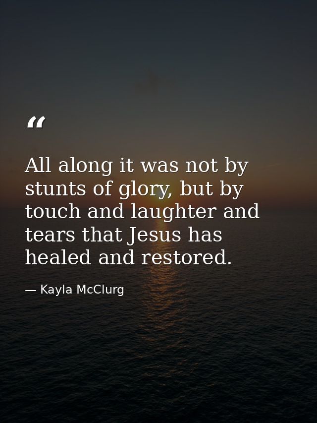 All along it was not by stunts of glory, but by touch and laughter and tears that Jesus has healed and restored. — Kayla McClurg