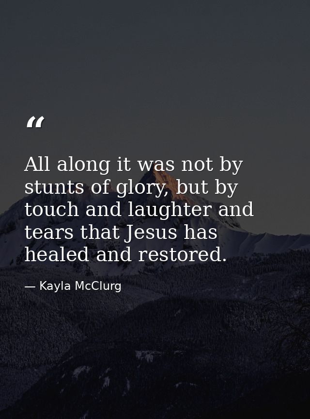 All along it was not by stunts of glory, but by touch and laughter and tears that Jesus has healed and restored. — Kayla McClurg