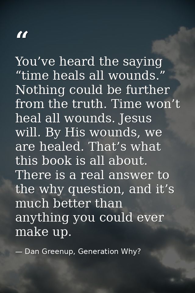 You’ve heard the saying “time heals all wounds.” Nothing could be further from the truth. Time won’t heal all wounds. Je — Dan Greenup, Generation Why?