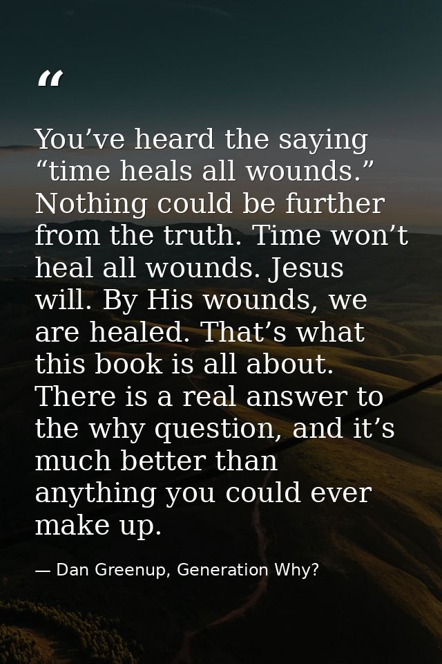 You’ve heard the saying “time heals all wounds.” Nothing could be further from the truth. Time won’t heal all wounds. Je — Dan Greenup, Generation Why?