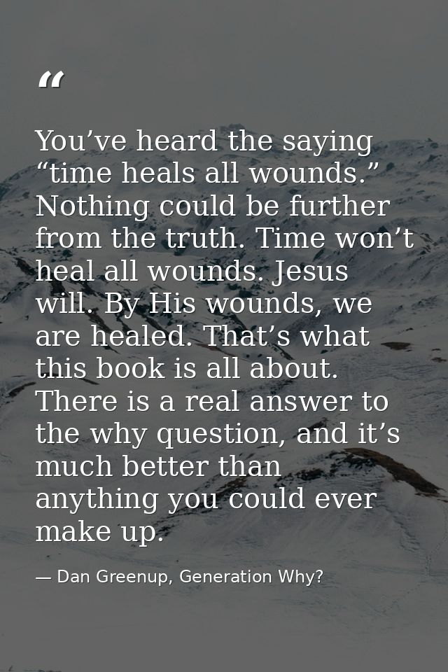 You’ve heard the saying “time heals all wounds.” Nothing could be further from the truth. Time won’t heal all wounds. Je — Dan Greenup, Generation Why?
