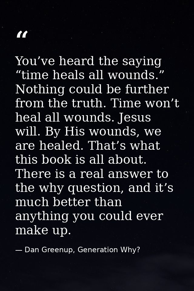You’ve heard the saying “time heals all wounds.” Nothing could be further from the truth. Time won’t heal all wounds. Je — Dan Greenup, Generation Why?