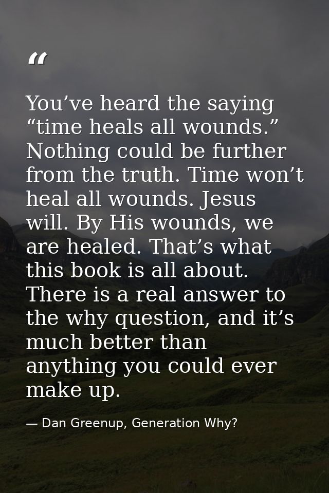 You’ve heard the saying “time heals all wounds.” Nothing could be further from the truth. Time won’t heal all wounds. Je — Dan Greenup, Generation Why?