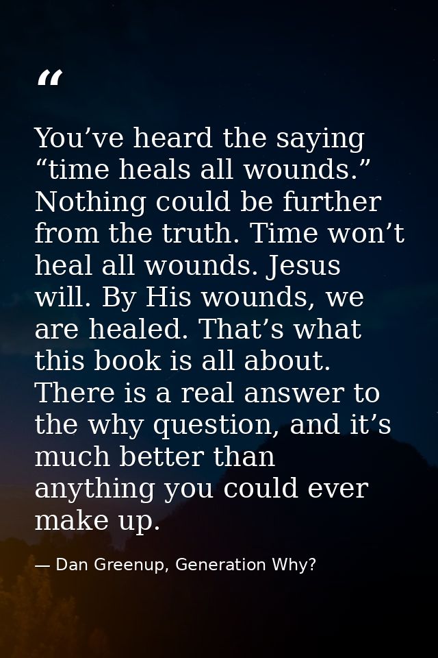 You’ve heard the saying “time heals all wounds.” Nothing could be further from the truth. Time won’t heal all wounds. Je — Dan Greenup, Generation Why?