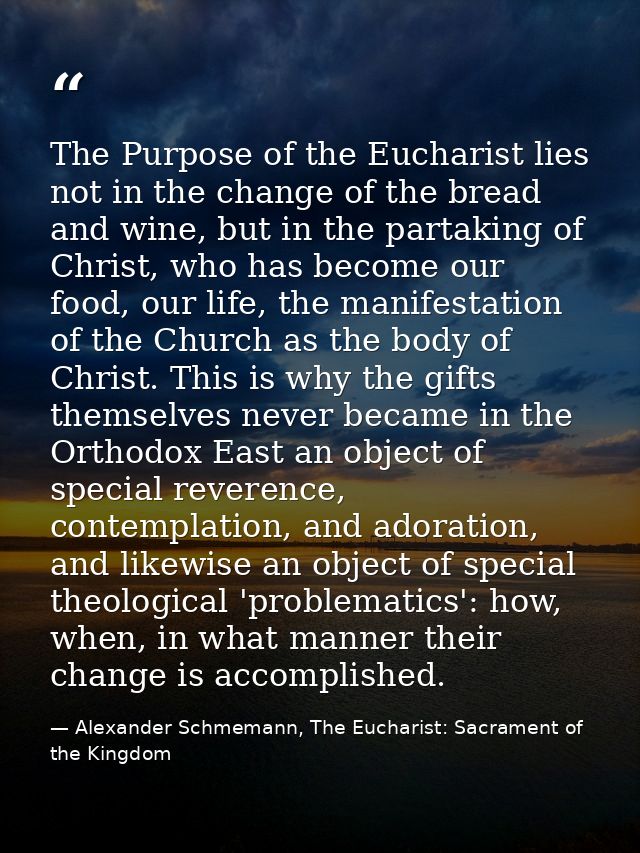 The Purpose of the Eucharist lies not in the change of the bread and wine, but in the partaking of Christ, who has becom — Alexander Schmemann, The Eucharist: Sacrament of the Kingdom