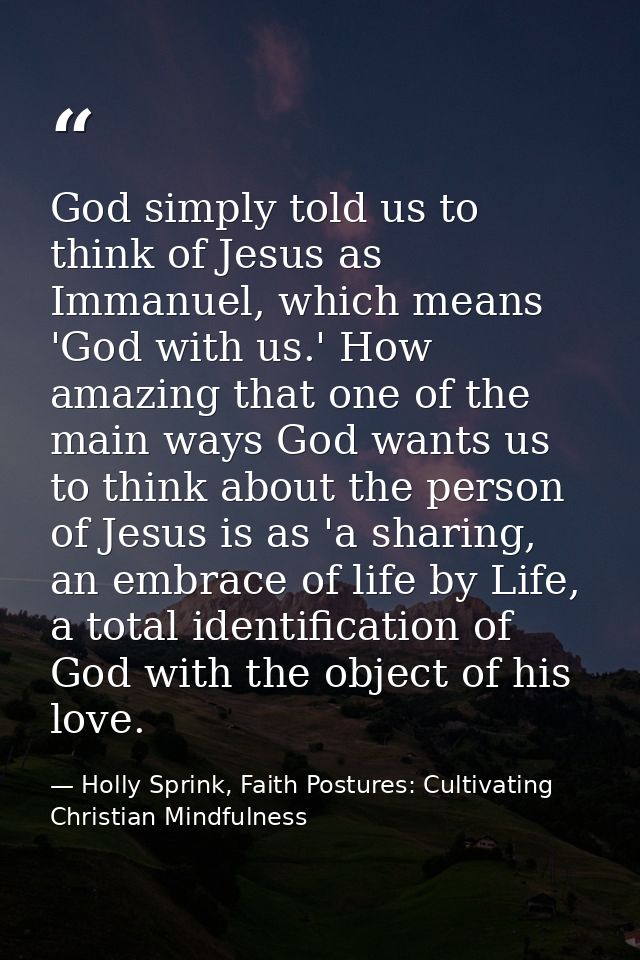 God simply told us to think of Jesus as Immanuel, which means 'God with us.' How amazing that one of the main ways God w — Holly Sprink, Faith Postures: Cultivating Christian Mindfulness