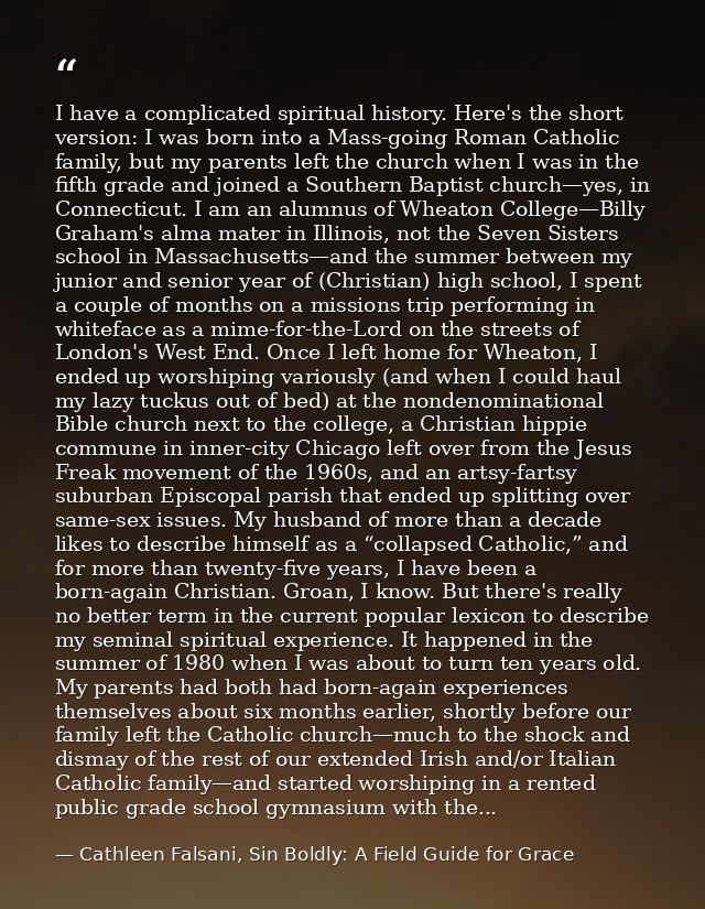 I have a complicated spiritual history. Here's the short version: I was born into a Mass-going Roman Catholic family, bu — Cathleen Falsani, Sin Boldly: A Field Guide for Grace
