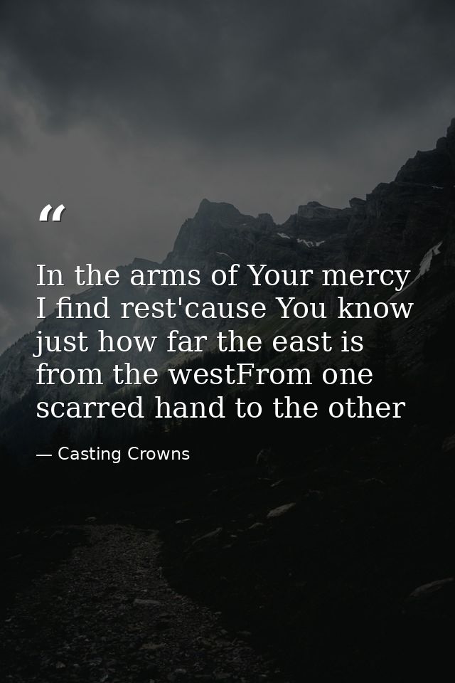 In the arms of Your mercy I find rest'cause You know just how far the east is from the westFrom one scarred hand to the  — Casting Crowns