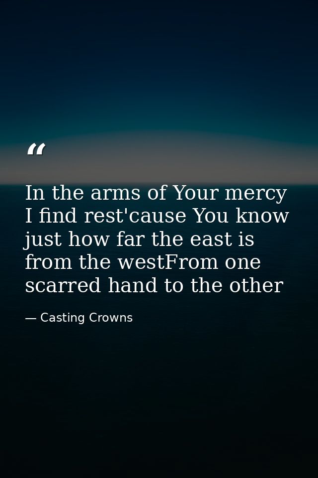 In the arms of Your mercy I find rest'cause You know just how far the east is from the westFrom one scarred hand to the  — Casting Crowns