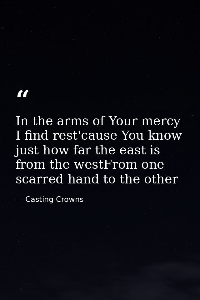In the arms of Your mercy I find rest'cause You know just how far the east is from the westFrom one scarred hand to the  — Casting Crowns