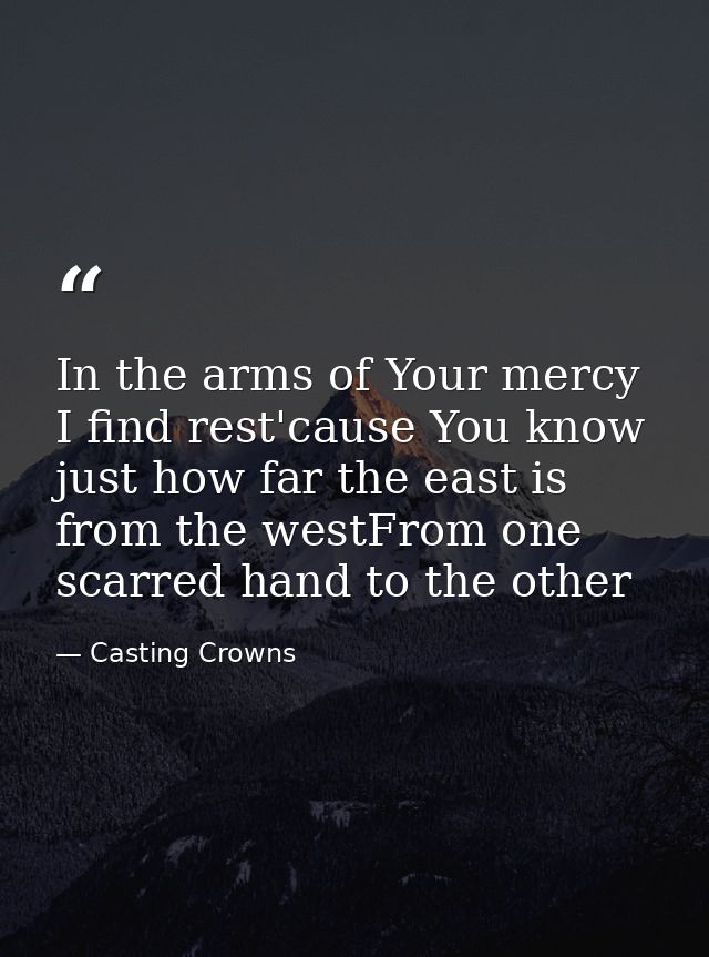 In the arms of Your mercy I find rest'cause You know just how far the east is from the westFrom one scarred hand to the  — Casting Crowns