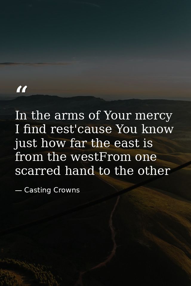 In the arms of Your mercy I find rest'cause You know just how far the east is from the westFrom one scarred hand to the  — Casting Crowns