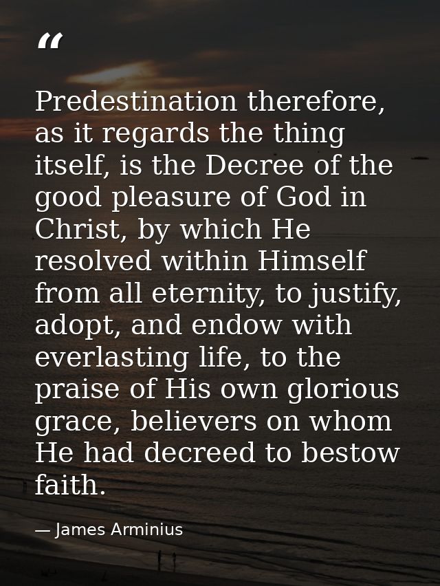 Predestination therefore, as it regards the thing itself, is the Decree of the good pleasure of God in Christ, by which  — James Arminius