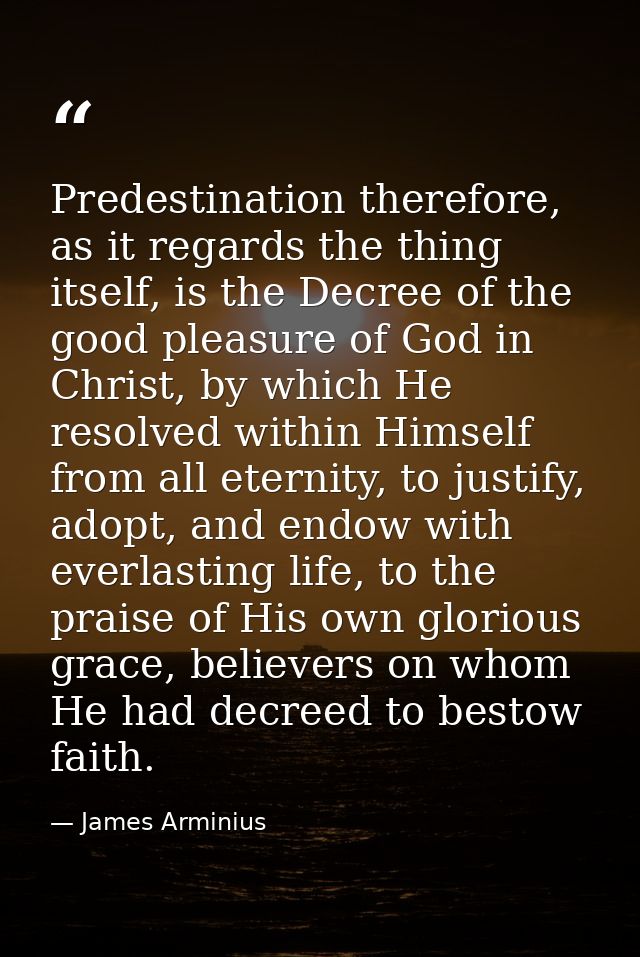 Predestination therefore, as it regards the thing itself, is the Decree of the good pleasure of God in Christ, by which  — James Arminius