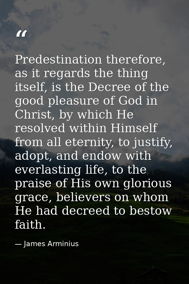 Predestination therefore, as it regards the thing itself, is the Decree of the good pleasure of God in Christ, by which  — James Arminius
