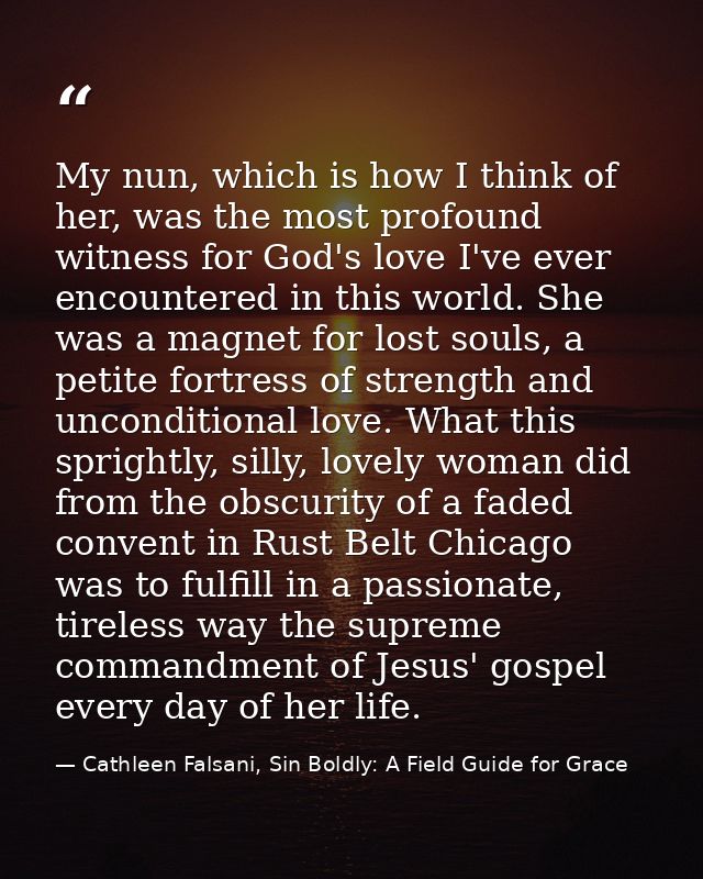 My nun, which is how I think of her, was the most profound witness for God's love I've ever encountered in this world. S — Cathleen Falsani, Sin Boldly: A Field Guide for Grace