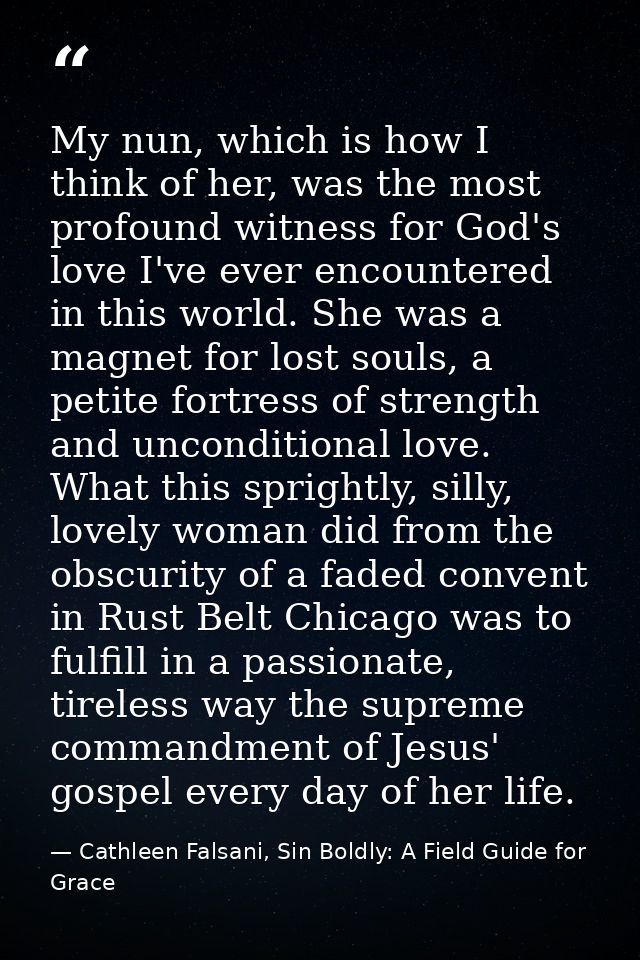 My nun, which is how I think of her, was the most profound witness for God's love I've ever encountered in this world. S — Cathleen Falsani, Sin Boldly: A Field Guide for Grace