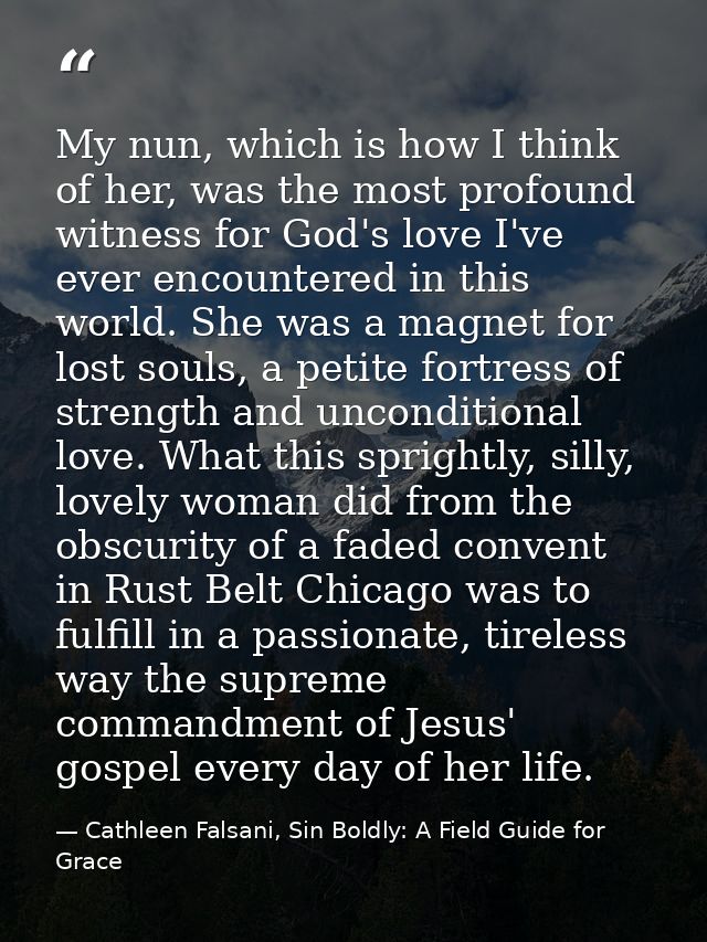 My nun, which is how I think of her, was the most profound witness for God's love I've ever encountered in this world. S — Cathleen Falsani, Sin Boldly: A Field Guide for Grace