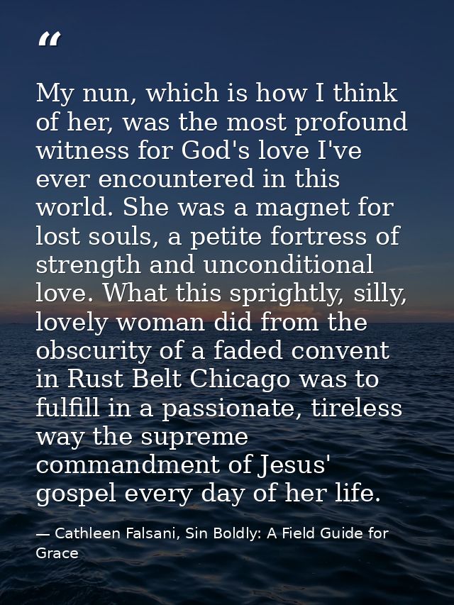 My nun, which is how I think of her, was the most profound witness for God's love I've ever encountered in this world. S — Cathleen Falsani, Sin Boldly: A Field Guide for Grace