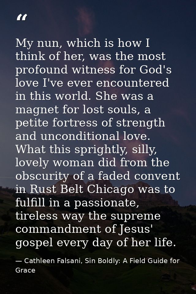My nun, which is how I think of her, was the most profound witness for God's love I've ever encountered in this world. S — Cathleen Falsani, Sin Boldly: A Field Guide for Grace