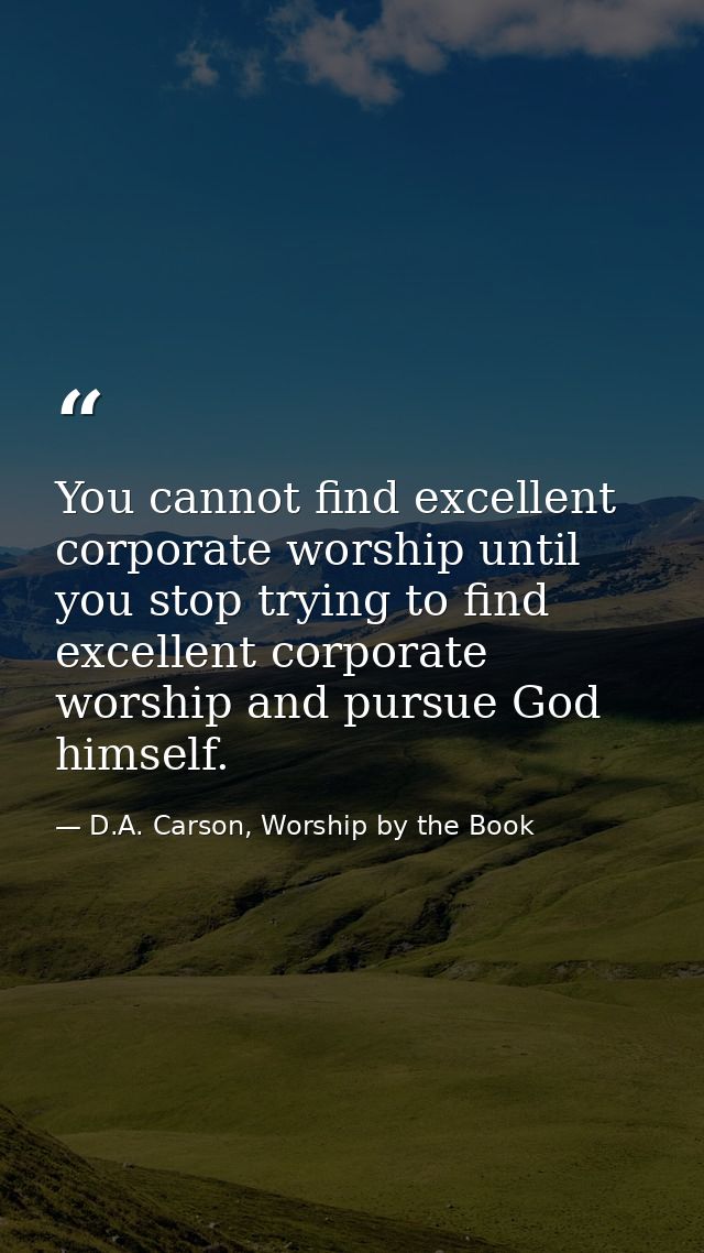 You cannot find excellent corporate worship until you stop trying to find excellent corporate worship and pursue God him — D.A. Carson, Worship by the Book