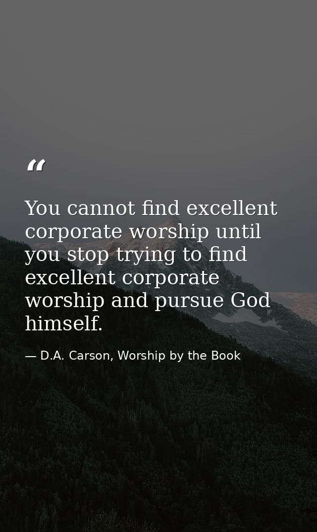 You cannot find excellent corporate worship until you stop trying to find excellent corporate worship and pursue God him — D.A. Carson, Worship by the Book