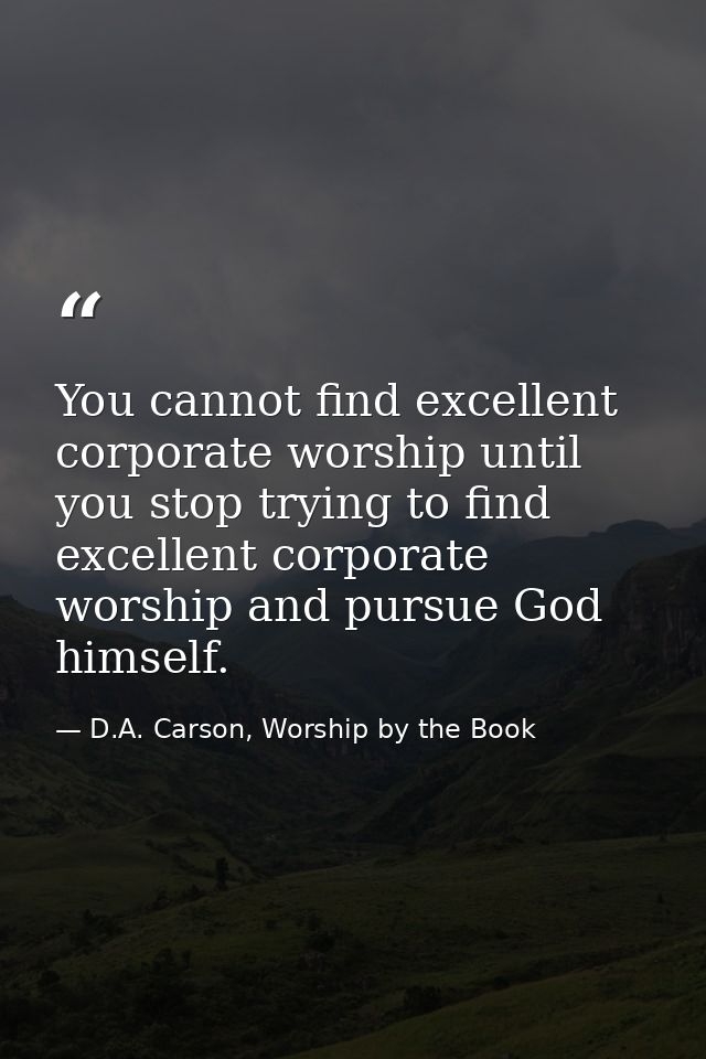 You cannot find excellent corporate worship until you stop trying to find excellent corporate worship and pursue God him — D.A. Carson, Worship by the Book