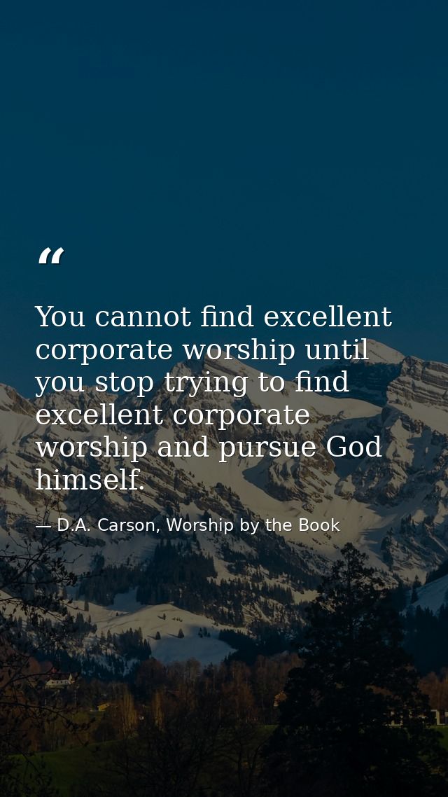 You cannot find excellent corporate worship until you stop trying to find excellent corporate worship and pursue God him — D.A. Carson, Worship by the Book